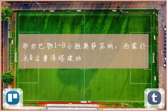 毕尔巴鄂1-0小胜奥萨苏纳,西蒙扑点&古鲁泽塔建功