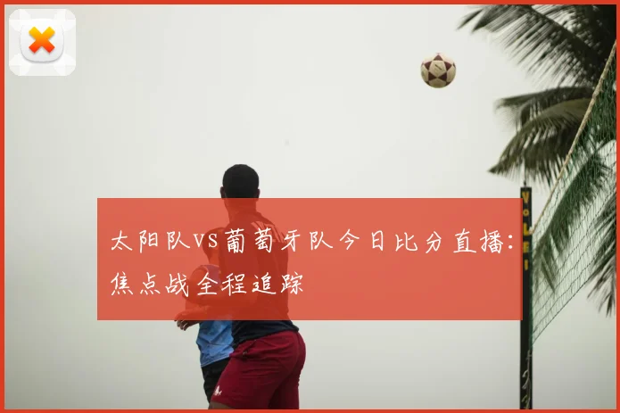 太阳队vs葡萄牙队今日比分直播:焦点战全程追踪