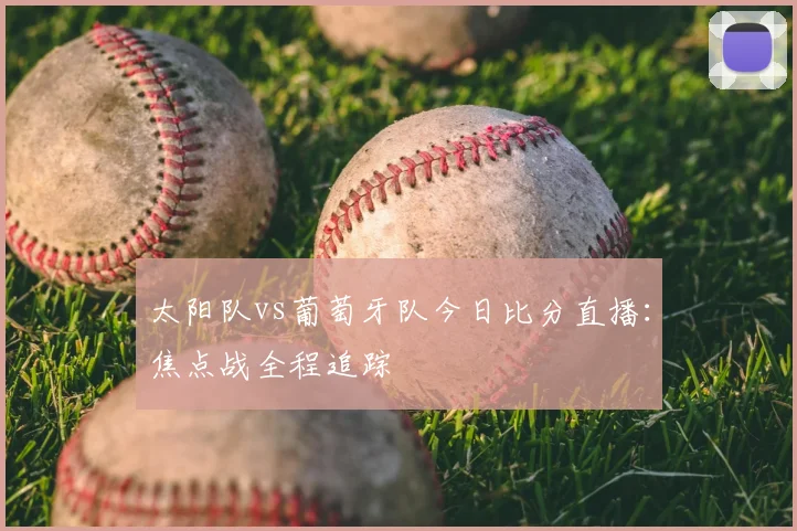 太阳队vs葡萄牙队今日比分直播：焦点战全程追踪