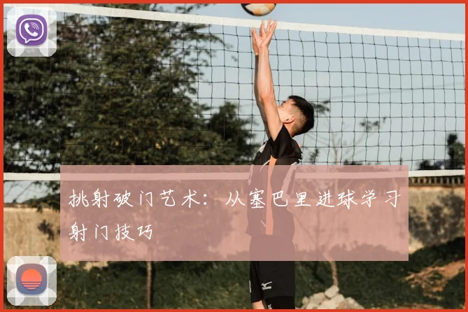 挑射破门艺术:从塞巴里进球学习射门技巧