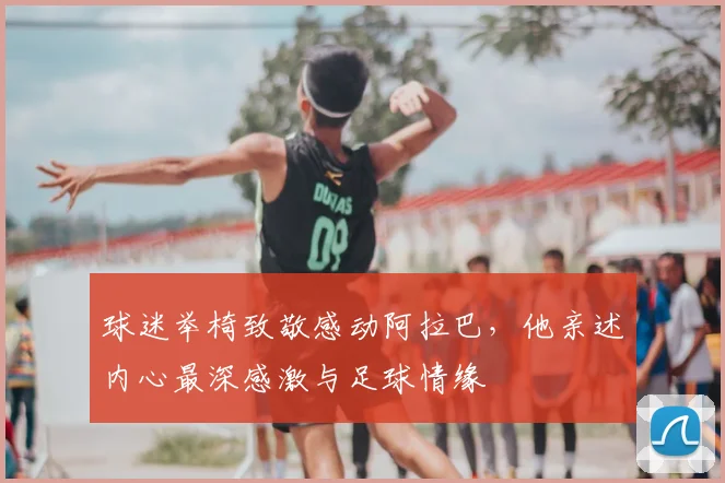 球迷举椅致敬感动阿拉巴,他亲述内心最深感激与足球情缘