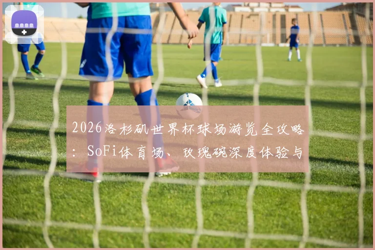 2026洛杉矶世界杯球场游览全攻略:SoFi体育场、玫瑰碗深度体验与路线规划