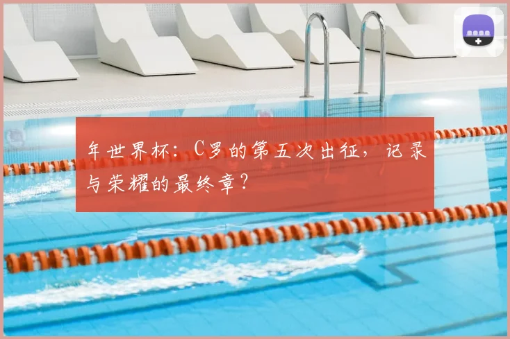 年世界杯:C罗的第五次出征,记录与荣耀的最终章?