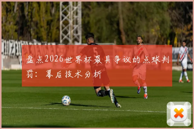 盘点2026世界杯最具争议的点球判罚：幕后技术分析