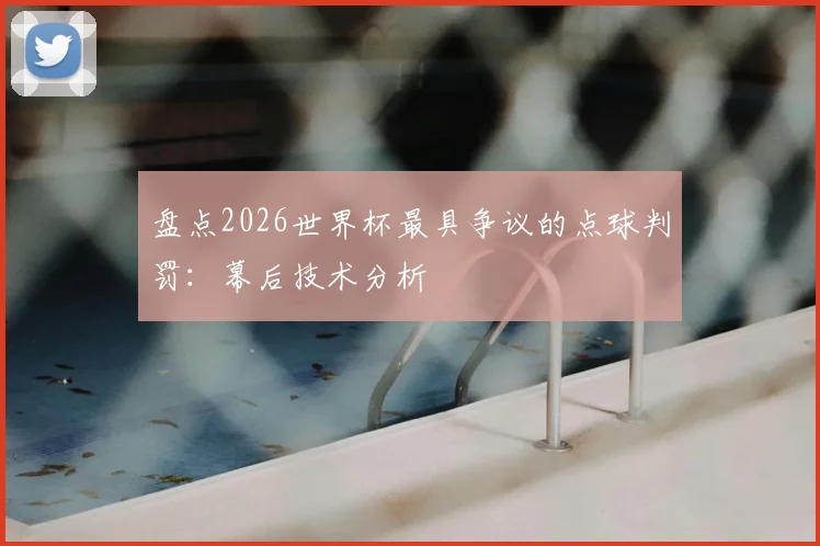 盘点2026世界杯最具争议的点球判罚:幕后技术分析