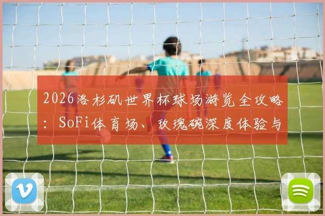 2026洛杉矶世界杯球场游览全攻略：SoFi体育场、玫瑰碗深度体验与路线规划