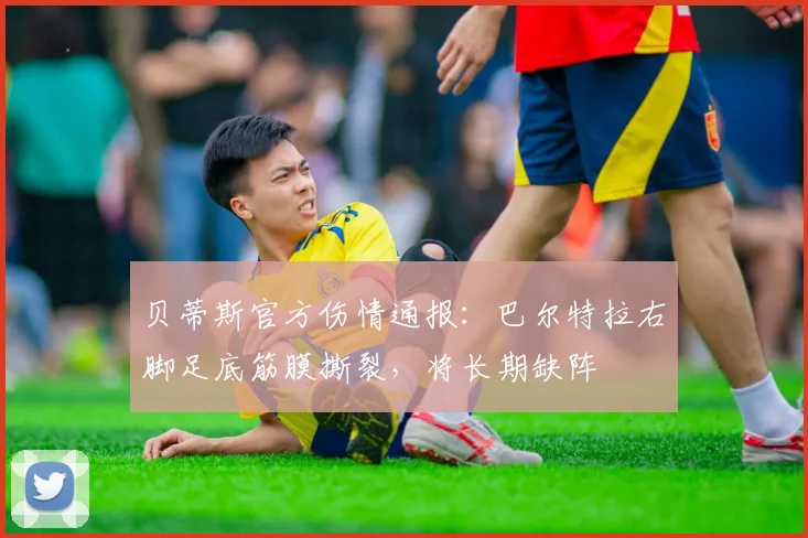 贝蒂斯官方伤情通报:巴尔特拉右脚足底筋膜撕裂,将长期缺阵