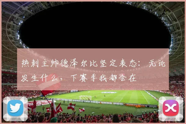 热刺主帅德泽尔比坚定表态：无论发生什么，下赛季我都会在