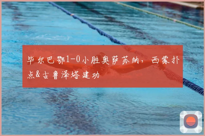 毕尔巴鄂1-0小胜奥萨苏纳，西蒙扑点&古鲁泽塔建功