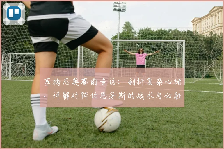 塞梅尼奥赛前专访：剖析复杂心绪，详解对阵伯恩茅斯的战术与必胜信念