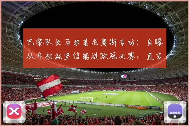 巴黎队长马尔基尼奥斯专访：自曝从年初就坚信能进欧冠决赛，直言感觉太美妙