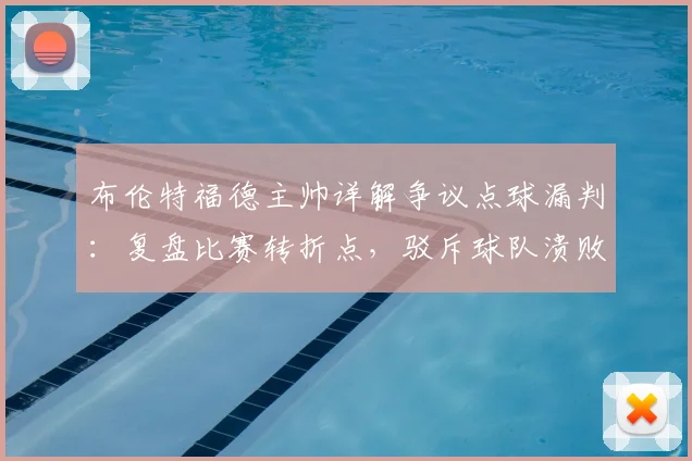 布伦特福德主帅详解争议点球漏判:复盘比赛转折点,驳斥球队溃败论调