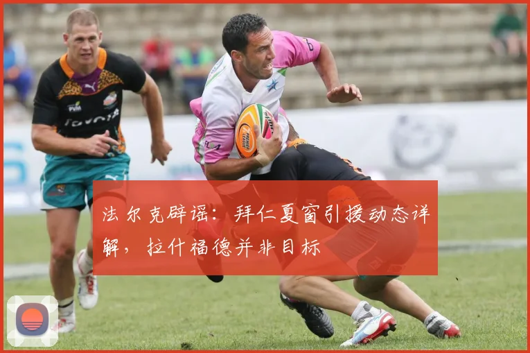 法尔克辟谣:拜仁夏窗引援动态详解,拉什福德并非目标