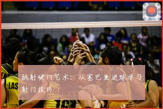 挑射破门艺术：从塞巴里进球学习射门技巧