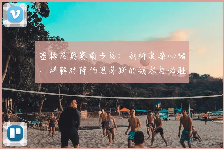 塞梅尼奥赛前专访:剖析复杂心绪,详解对阵伯恩茅斯的战术与必胜信念