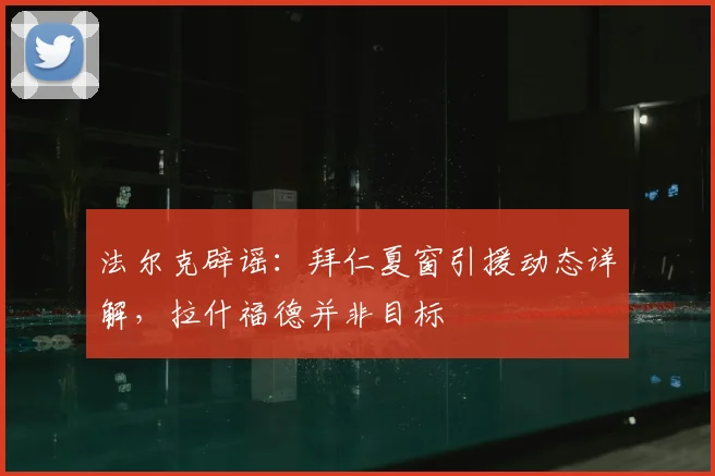 法尔克辟谣：拜仁夏窗引援动态详解，拉什福德并非目标
