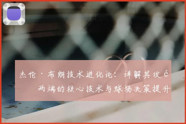 杰伦·布朗技术进化论：详解其攻防两端的核心技术与球场决策提升